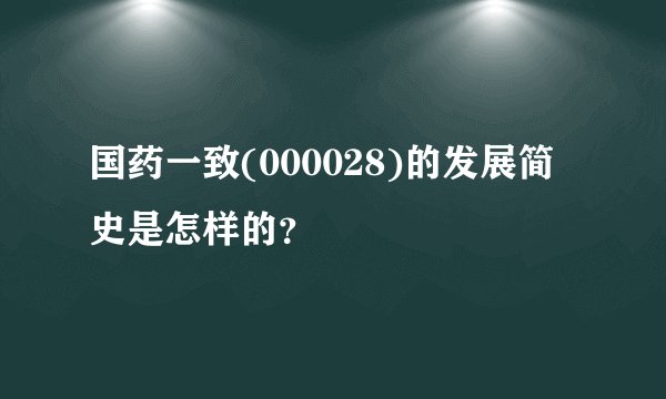 国药一致(000028)的发展简史是怎样的？