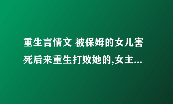 重生言情文 被保姆的女儿害死后来重生打败她的,女主的哥哥比较宠女配,重生后改变了