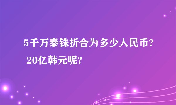5千万泰铢折合为多少人民币? 20亿韩元呢?