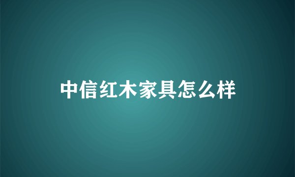 中信红木家具怎么样