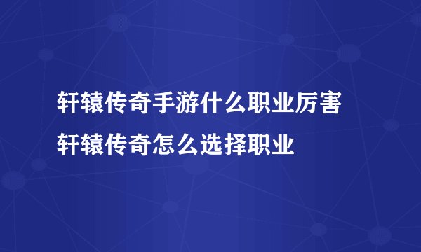 轩辕传奇手游什么职业厉害 轩辕传奇怎么选择职业
