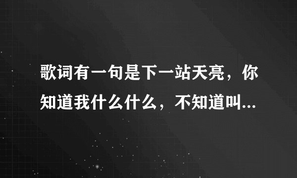歌词有一句是下一站天亮，你知道我什么什么，不知道叫什么名字，不是郭静的下一个天亮，谁知道歌曲名字