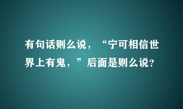 有句话则么说，“宁可相信世界上有鬼，”后面是则么说？