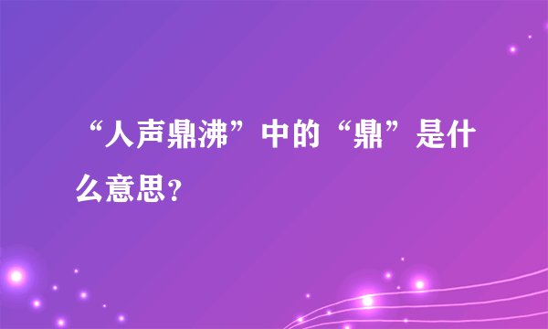 “人声鼎沸”中的“鼎”是什么意思?