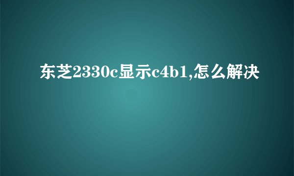 东芝2330c显示c4b1,怎么解决