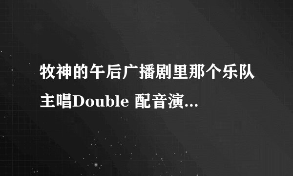 牧神的午后广播剧里那个乐队主唱Double 配音演员叫什么？