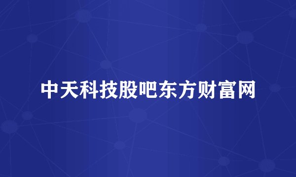 中天科技股吧东方财富网