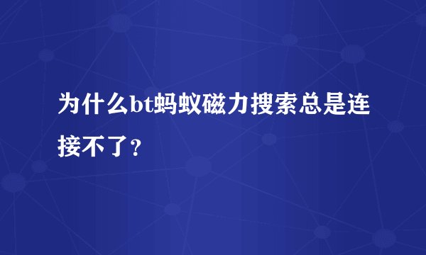 为什么bt蚂蚁磁力搜索总是连接不了?