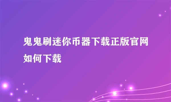 鬼鬼刷迷你币器下载正版官网如何下载