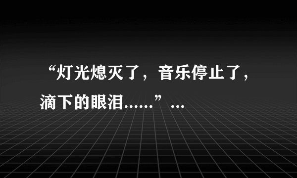 “灯光熄灭了，音乐停止了，滴下的眼泪......”这段话出自哪里？