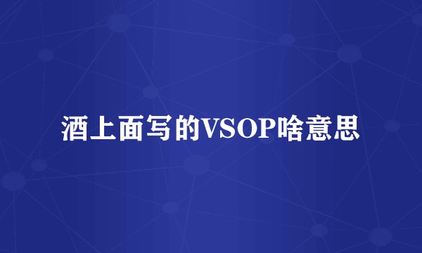 酒上面写的VSOP啥意思