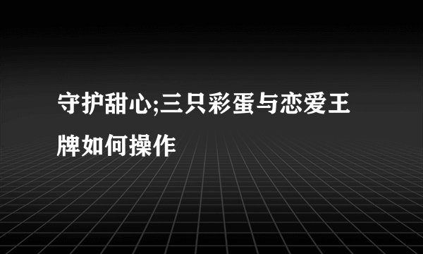 守护甜心;三只彩蛋与恋爱王牌如何操作