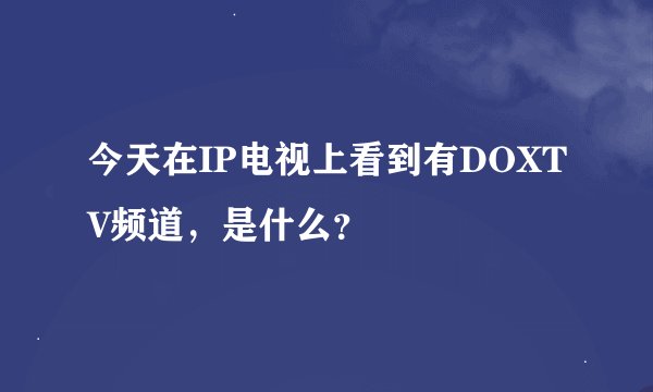 今天在IP电视上看到有DOXTV频道，是什么？