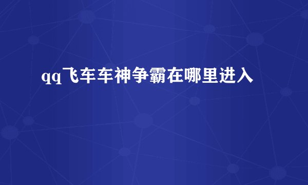 qq飞车车神争霸在哪里进入