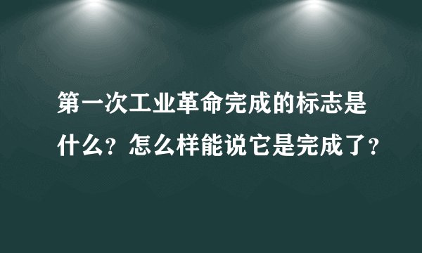 第一次工业革命完成的标志是什么？怎么样能说它是完成了？