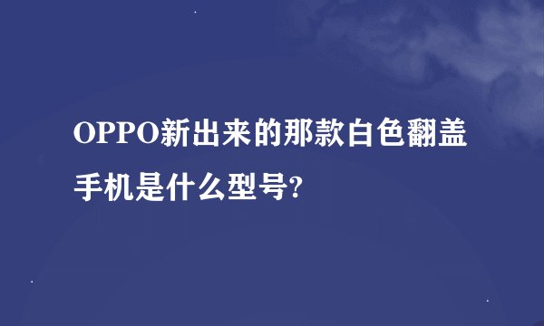 OPPO新出来的那款白色翻盖手机是什么型号?