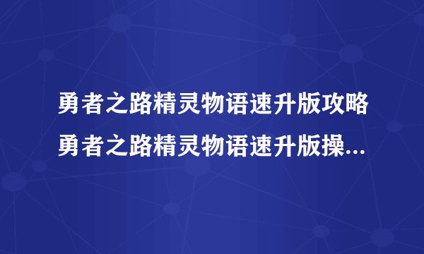 勇者之路精灵物语速升版攻略勇者之路精灵物语速升版操作指南心得
