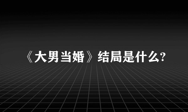 《大男当婚》结局是什么?