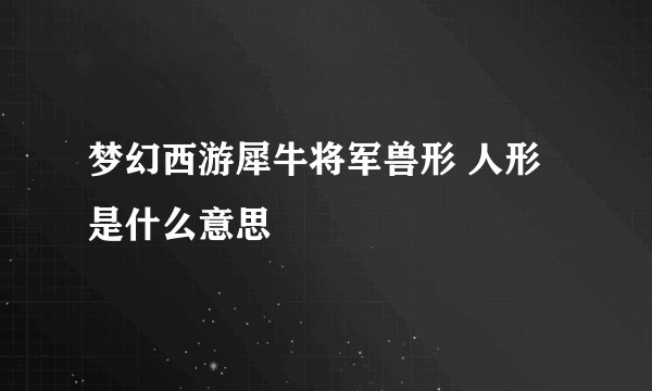 梦幻西游犀牛将军兽形 人形是什么意思