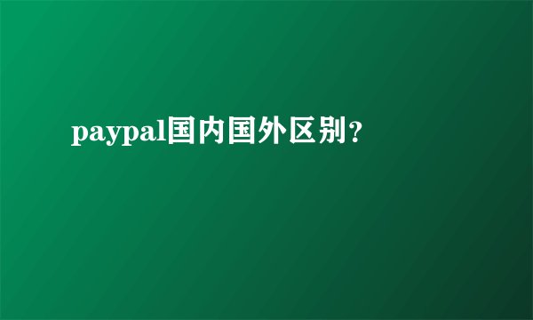 paypal国内国外区别？