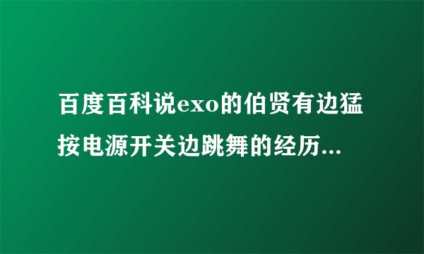 百度百科说exo的伯贤有边猛按电源开关边跳舞的经历。哪是什么啊