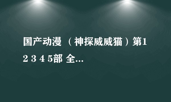 国产动漫 （神探威威猫）第1 2 3 4 5部 全集哪里有看的吗？
