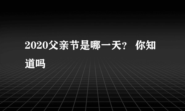 2020父亲节是哪一天？ 你知道吗