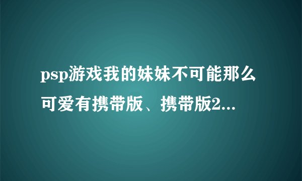 psp游戏我的妹妹不可能那么可爱有携带版、携带版2？到底一共有几款？