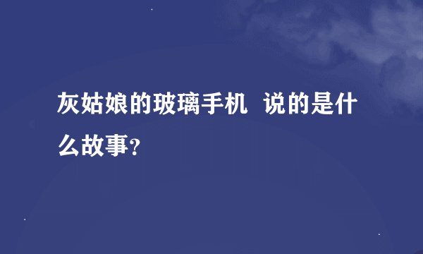 灰姑娘的玻璃手机  说的是什么故事？