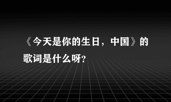 《今天是你的生日，中国》的歌词是什么呀？