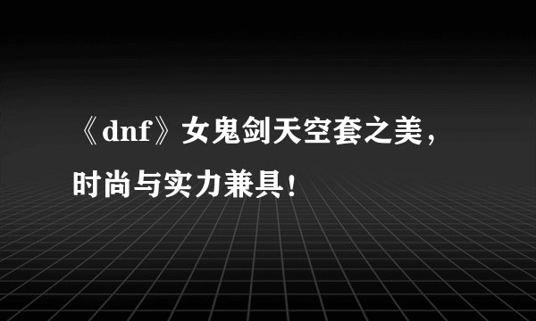 《dnf》女鬼剑天空套之美，时尚与实力兼具！