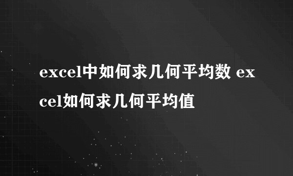 excel中如何求几何平均数 excel如何求几何平均值