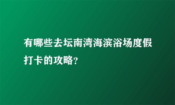 有哪些去坛南湾海滨浴场度假打卡的攻略？