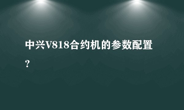 中兴V818合约机的参数配置？