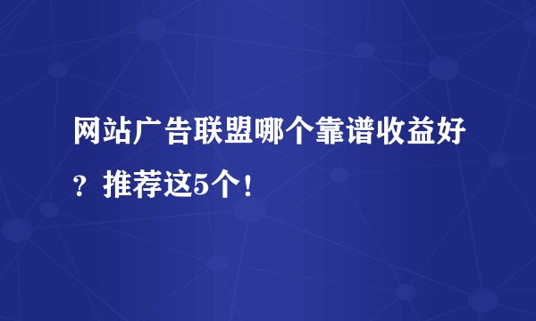 网站广告联盟哪个靠谱收益好？推荐这5个！