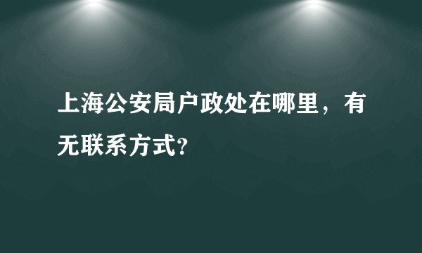 上海公安局户政处在哪里，有无联系方式？
