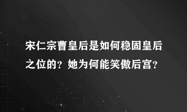 宋仁宗曹皇后是如何稳固皇后之位的？她为何能笑傲后宫？