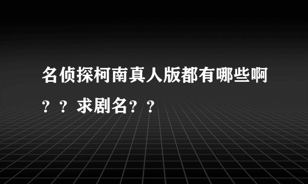 名侦探柯南真人版都有哪些啊？？求剧名？？
