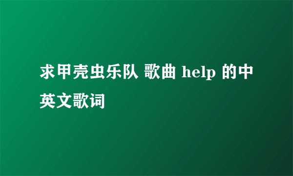 求甲壳虫乐队 歌曲 help 的中英文歌词