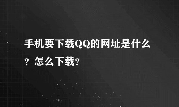 手机要下载QQ的网址是什么？怎么下载？