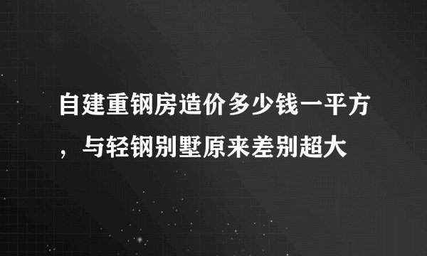 自建重钢房造价多少钱一平方，与轻钢别墅原来差别超大