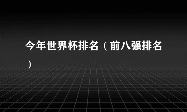 今年世界杯排名（前八强排名）