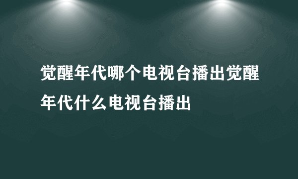 觉醒年代哪个电视台播出觉醒年代什么电视台播出
