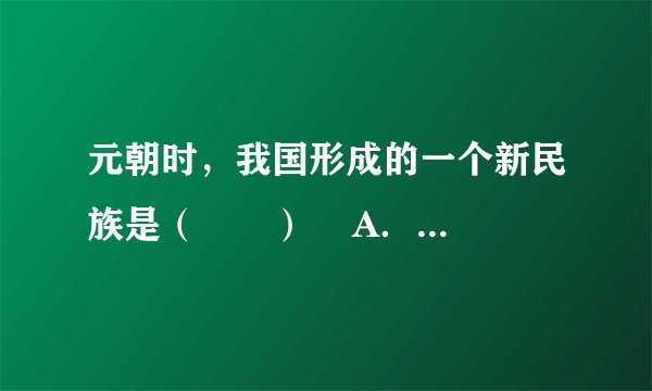 元朝时，我国形成的一个新民族是（　　）    A．回鹘  B．藏族　　    C．蒙古　  D．回