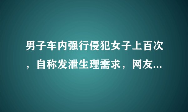 男子车内强行侵犯女子上百次，自称发泄生理需求，网友：别和禽兽讲人性！