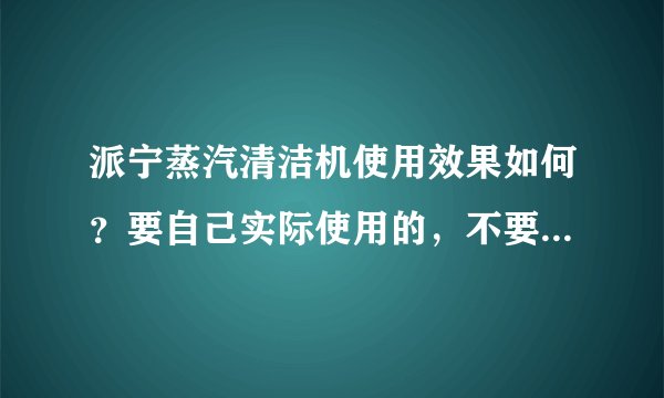 派宁蒸汽清洁机使用效果如何？要自己实际使用的，不要广告宣传的