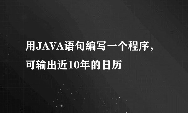 用JAVA语句编写一个程序，可输出近10年的日历