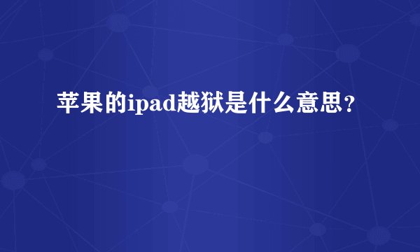 苹果的ipad越狱是什么意思？