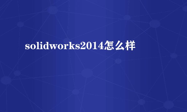solidworks2014怎么样