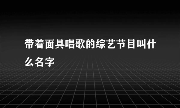 带着面具唱歌的综艺节目叫什么名字